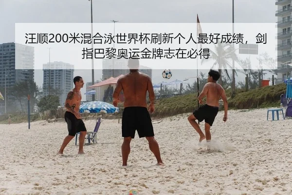 汪顺200米混合泳世界杯刷新个人最好成绩，剑指巴黎奥运金牌志在必得